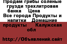 Продам грибы соленые грузди трехлитровая банка  › Цена ­ 1 300 - Все города Продукты и напитки » Домашние продукты   . Калужская обл.